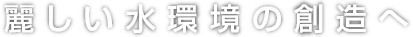 麗しい水環境の創造へ